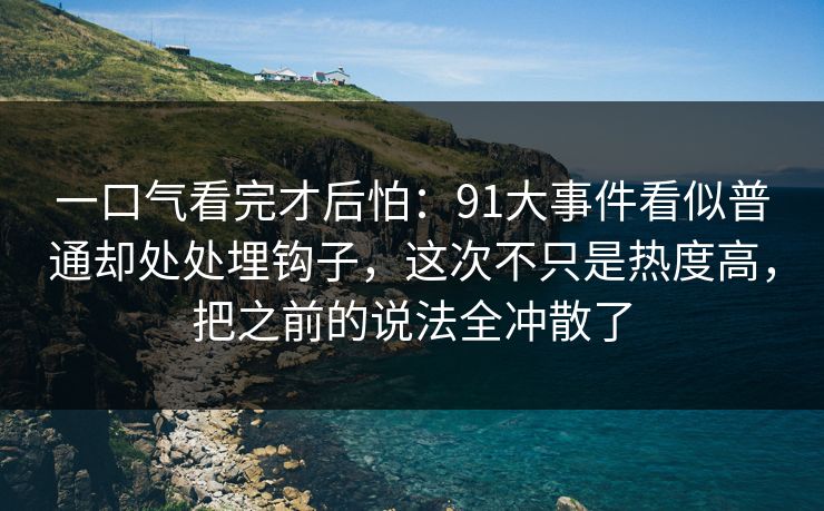 一口气看完才后怕：91大事件看似普通却处处埋钩子，这次不只是热度高，把之前的说法全冲散了