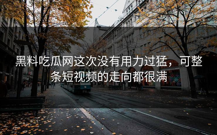 黑料吃瓜网这次没有用力过猛，可整条短视频的走向都很满