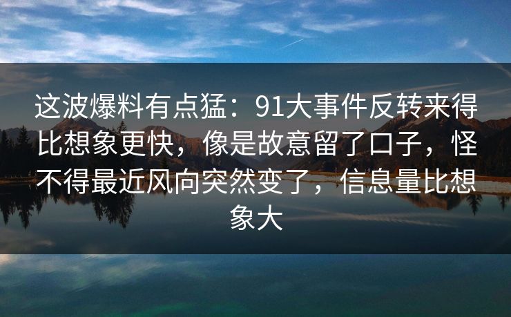 这波爆料有点猛:91大事件反转来得比想象更快,像是故意留了口子,怪不得最近风向突然变了,信息量比想象大 这波爆料有点猛:91大事件反转来得比想象更快,像是故意留了口子,怪不得最近风向突然变了,信息量比想象大