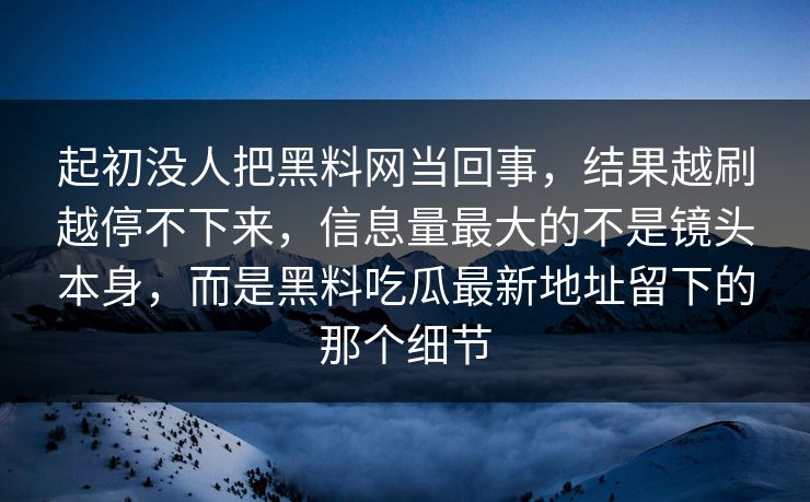 起初没人把黑料网当回事，结果越刷越停不下来，信息量最大的不是镜头本身，而是黑料吃瓜最新地址留下的那个细节