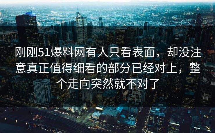 刚刚51爆料网有人只看表面，却没注意真正值得细看的部分已经对上，整个走向突然就不对了