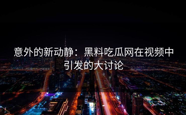 意外的新动静：黑料吃瓜网在视频中引发的大讨论