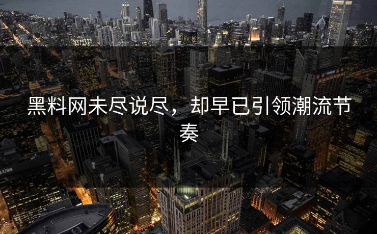 黑料网未尽说尽，却早已引领潮流节奏