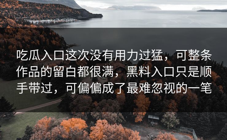 吃瓜入口这次没有用力过猛，可整条作品的留白都很满，黑料入口只是顺手带过，可偏偏成了最难忽视的一笔