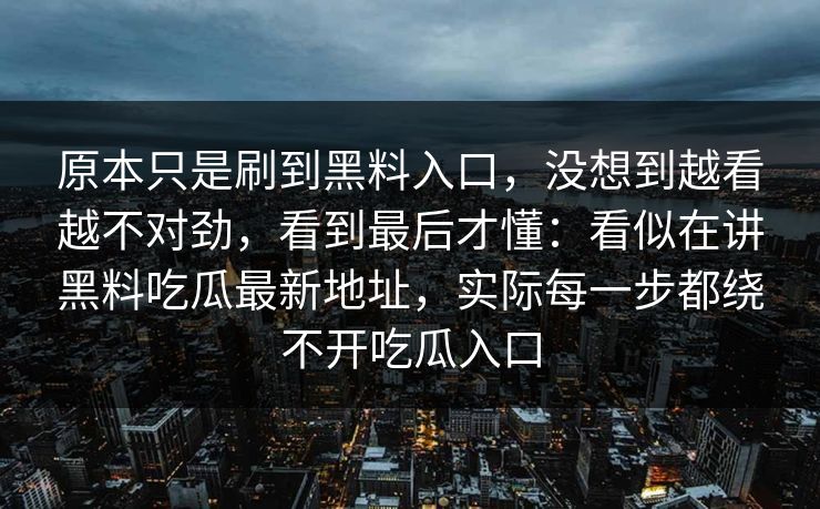 原本只是刷到黑料入口，没想到越看越不对劲，看到最后才懂：看似在讲黑料吃瓜最新地址，实际每一步都绕不开吃瓜入口