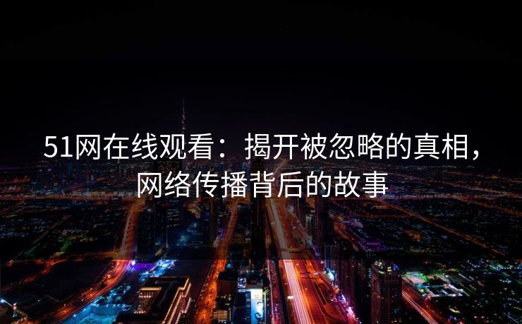 51网在线观看:揭开被忽略的真相,网络传播背后的故事 51网在线观看:揭开被忽略的真相,网络传播背后的故事