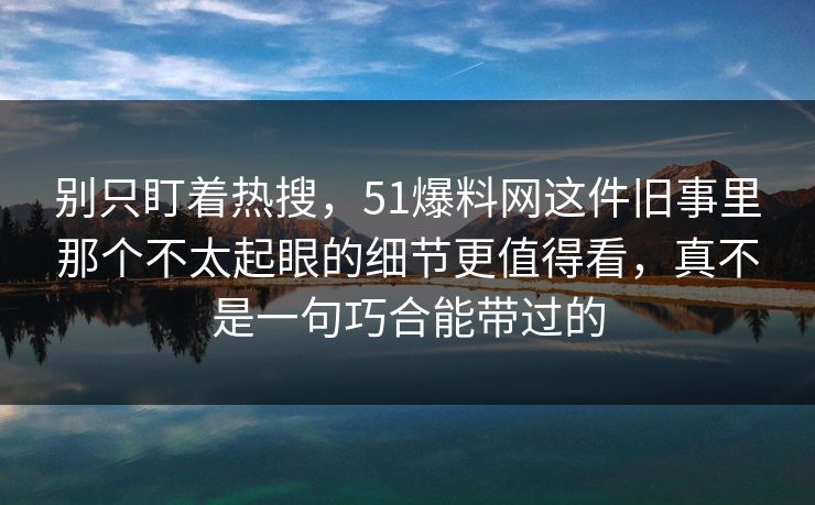 别只盯着热搜，51爆料网这件旧事里那个不太起眼的细节更值得看，真不是一句巧合能带过的