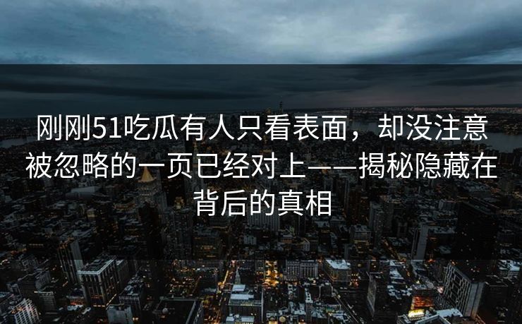 刚刚51吃瓜有人只看表面,却没注意被忽略的一页已经对上——揭秘隐藏在背后的真相 刚刚51吃瓜有人只看表面,却没注意被忽略的一页已经对上——揭秘隐藏在背后的真相