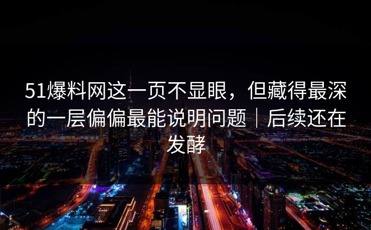 51爆料网这一页不显眼,但藏得最深的一层偏偏最能说明问题|后续还在发酵 51爆料网这一页不显眼,但藏得最深的一层偏偏最能说明问题|后续还在发酵