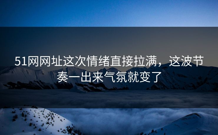 51网网址这次情绪直接拉满，这波节奏一出来气氛就变了