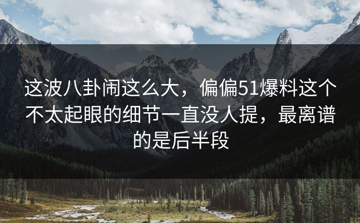 这波八卦闹这么大，偏偏51爆料这个不太起眼的细节一直没人提，最离谱的是后半段