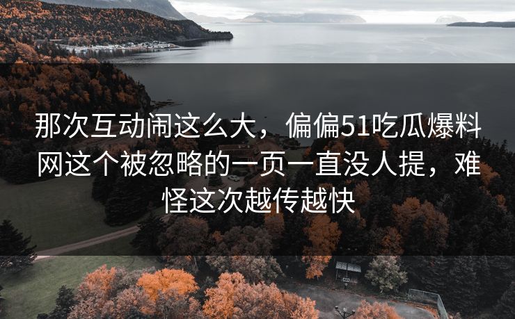 那次互动闹这么大,偏偏51吃瓜爆料网这个被忽略的一页一直没人提,难怪这次越传越快 那次互动闹这么大,偏偏51吃瓜爆料网这个被忽略的一页一直没人提,难怪这次越传越快