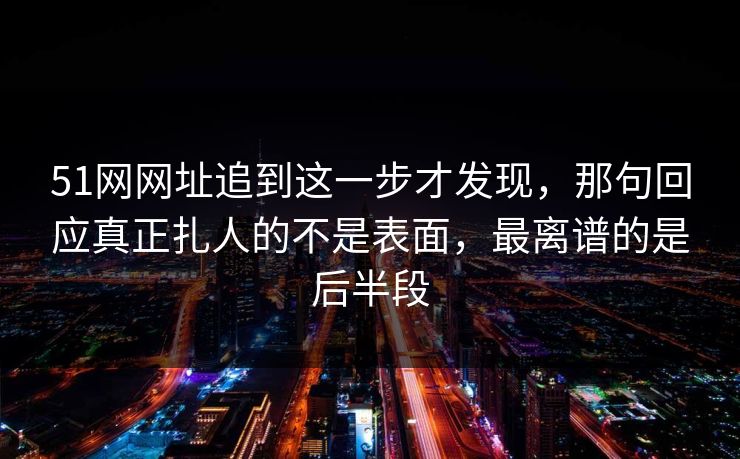51网网址追到这一步才发现，那句回应真正扎人的不是表面，最离谱的是后半段
