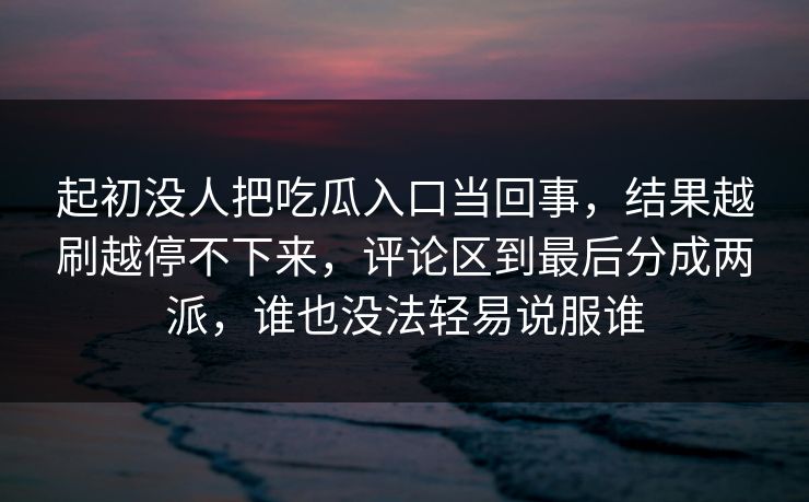 起初没人把吃瓜入口当回事，结果越刷越停不下来，评论区到最后分成两派，谁也没法轻易说服谁