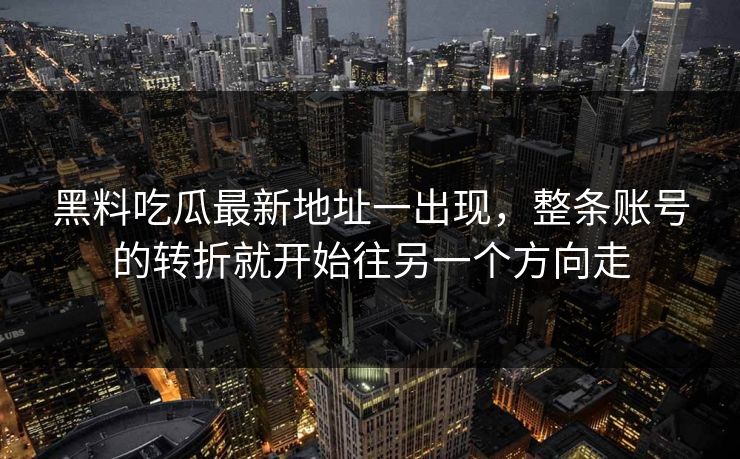 黑料吃瓜最新地址一出现，整条账号的转折就开始往另一个方向走