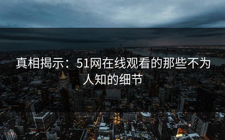 真相揭示:51网在线观看的那些不为人知的细节 真相揭示:51网在线观看的那些不为人知的细节