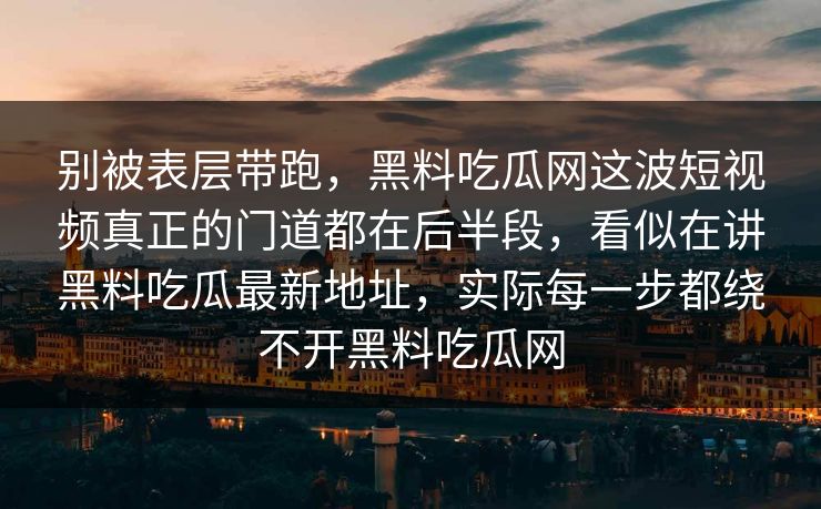 别被表层带跑,黑料吃瓜网这波短视频真正的门道都在后半段,看似在讲黑料吃瓜最新地址,实际每一步都绕不开黑料吃瓜网 别被表层带跑,黑料吃瓜网这波短视频真正的门道都在后半段,看似在讲黑料吃瓜最新地址,实际每一步都绕不开黑料吃瓜网