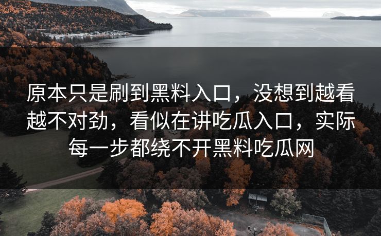 原本只是刷到黑料入口,没想到越看越不对劲,看似在讲吃瓜入口,实际每一步都绕不开黑料吃瓜网 原本只是刷到黑料入口,没想到越看越不对劲,看似在讲吃瓜入口,实际每一步都绕不开黑料吃瓜网