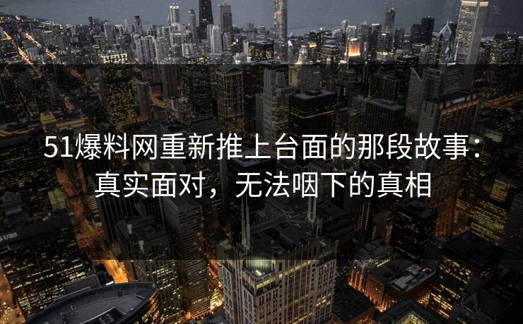 51爆料网重新推上台面的那段故事：真实面对，无法咽下的真相
