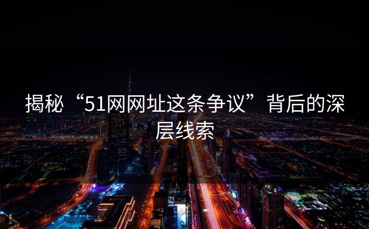 揭秘“51网网址这条争议”背后的深层线索