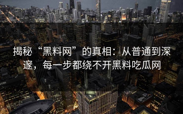 揭秘“黑料网”的真相：从普通到深邃，每一步都绕不开黑料吃瓜网