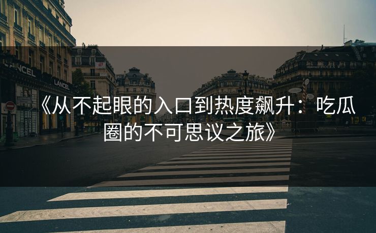 《从不起眼的入口到热度飙升：吃瓜圈的不可思议之旅》