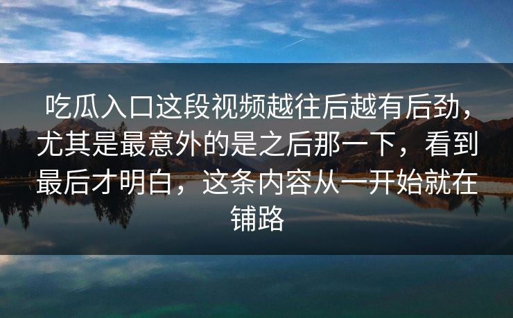 吃瓜入口这段视频越往后越有后劲,尤其是最意外的是之后那一下,看到最后才明白,这条内容从一开始就在铺路 吃瓜入口这段视频越往后越有后劲,尤其是最意外的是之后那一下,看到最后才明白,这条内容从一开始就在铺路