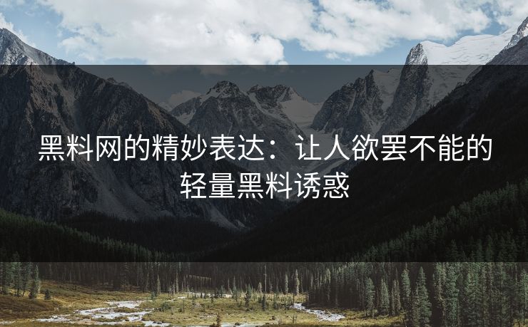 黑料网的精妙表达：让人欲罢不能的轻量黑料诱惑