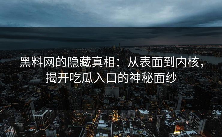 黑料网的隐藏真相:从表面到内核,揭开吃瓜入口的神秘面纱 黑料网的隐藏真相:从表面到内核,揭开吃瓜入口的神秘面纱