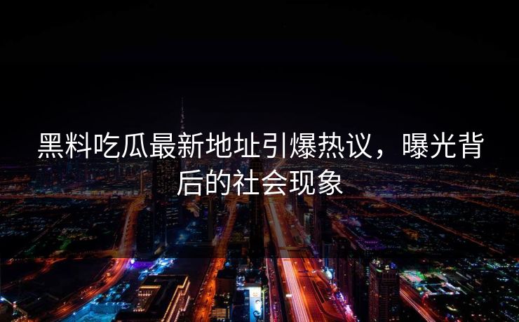 黑料吃瓜最新地址引爆热议,曝光背后的社会现象 黑料吃瓜最新地址引爆热议,曝光背后的社会现象