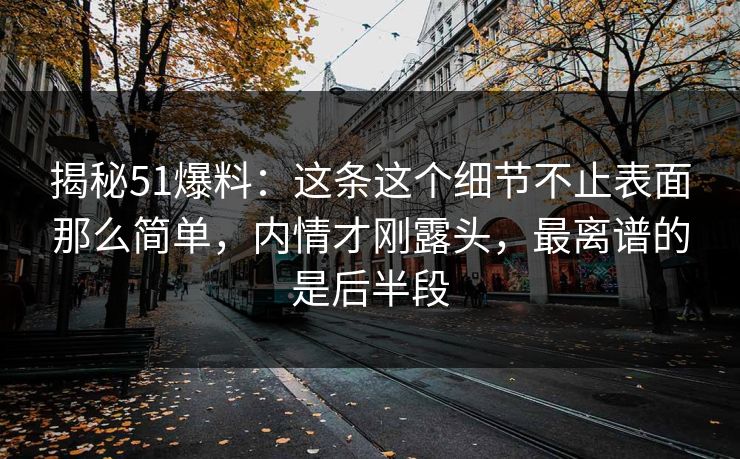 揭秘51爆料:这条这个细节不止表面那么简单,内情才刚露头,最离谱的是后半段 揭秘51爆料:这条这个细节不止表面那么简单,内情才刚露头,最离谱的是后半段