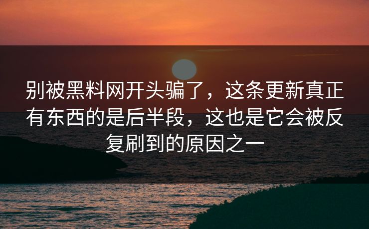 别被黑料网开头骗了,这条更新真正有东西的是后半段,这也是它会被反复刷到的原因之一 别被黑料网开头骗了,这条更新真正有东西的是后半段,这也是它会被反复刷到的原因之一