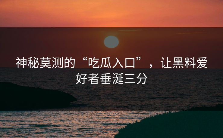 神秘莫测的“吃瓜入口”,让黑料爱好者垂涎三分 神秘莫测的“吃瓜入口”,让黑料爱好者垂涎三分