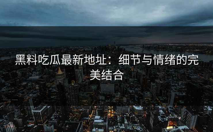 黑料吃瓜最新地址：细节与情绪的完美结合