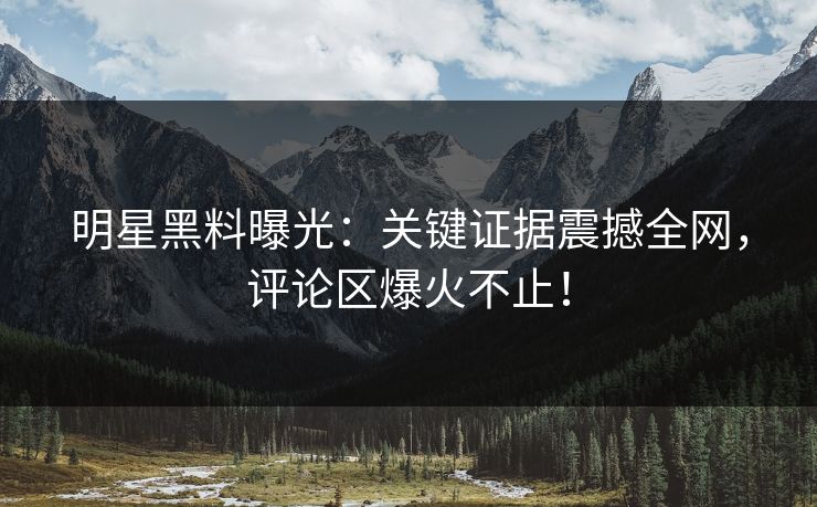 明星黑料曝光：关键证据震撼全网，评论区爆火不止！