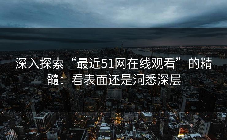 深入探索“最近51网在线观看”的精髓：看表面还是洞悉深层