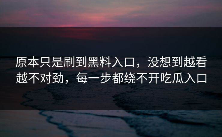 原本只是刷到黑料入口,没想到越看越不对劲,每一步都绕不开吃瓜入口 原本只是刷到黑料入口,没想到越看越不对劲,每一步都绕不开吃瓜入口