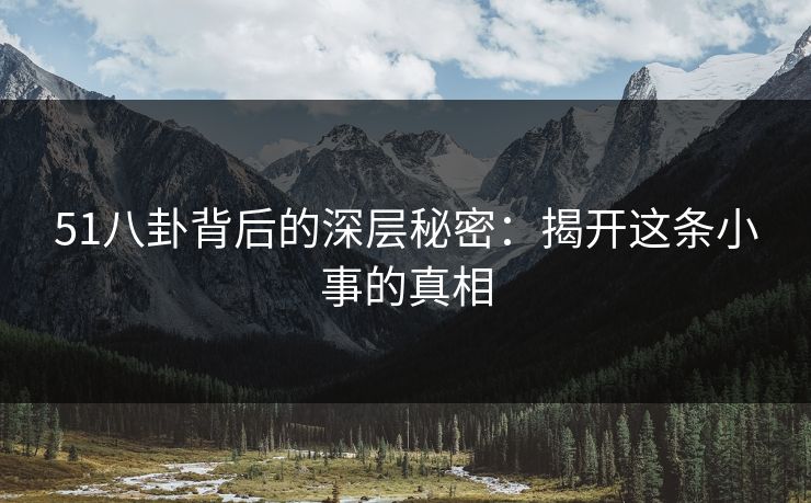 51八卦背后的深层秘密:揭开这条小事的真相 51八卦背后的深层秘密:揭开这条小事的真相