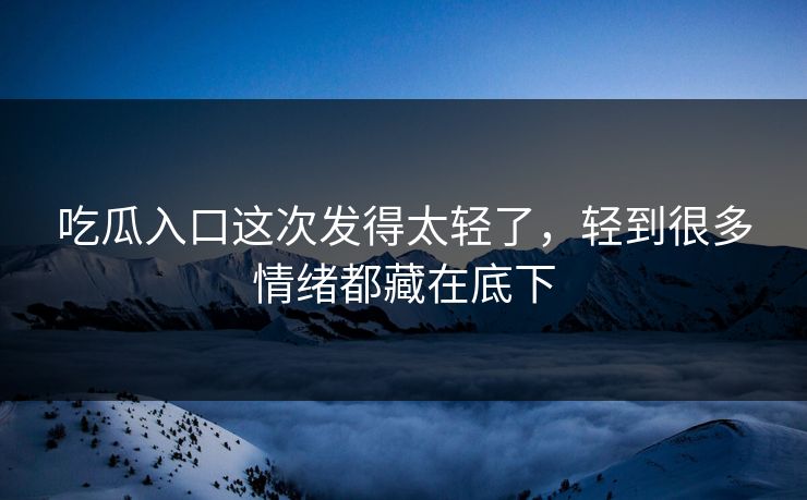 吃瓜入口这次发得太轻了,轻到很多情绪都藏在底下 吃瓜入口这次发得太轻了,轻到很多情绪都藏在底下