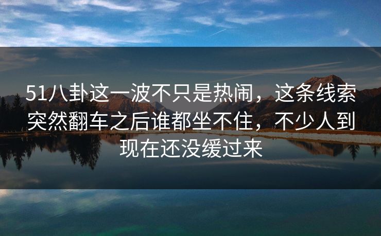 51八卦这一波不只是热闹,这条线索突然翻车之后谁都坐不住,不少人到现在还没缓过来 51八卦这一波不只是热闹,这条线索突然翻车之后谁都坐不住,不少人到现在还没缓过来