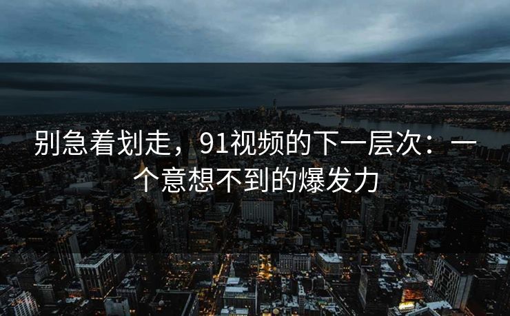 别急着划走,91视频的下一层次:一个意想不到的爆发力 别急着划走,91视频的下一层次:一个意想不到的爆发力