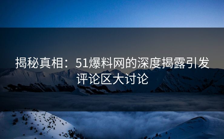 揭秘真相:51爆料网的深度揭露引发评论区大讨论 揭秘真相:51爆料网的深度揭露引发评论区大讨论