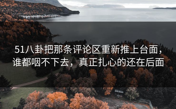 51八卦把那条评论区重新推上台面,谁都咽不下去,真正扎心的还在后面 51八卦把那条评论区重新推上台面,谁都咽不下去,真正扎心的还在后面