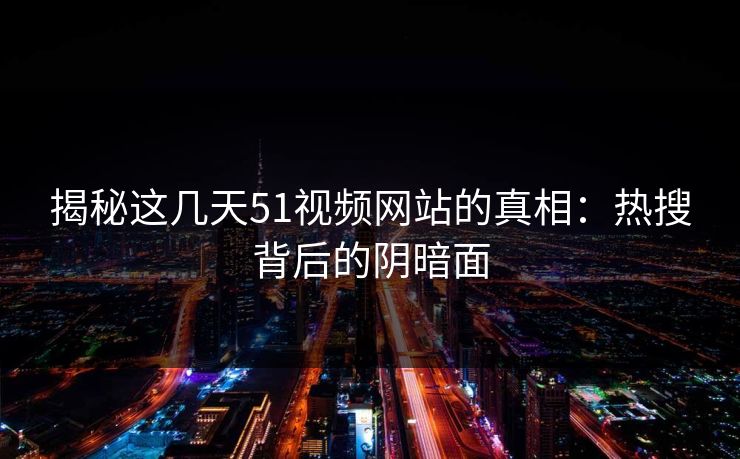 揭秘这几天51视频网站的真相:热搜背后的阴暗面 揭秘这几天51视频网站的真相:热搜背后的阴暗面