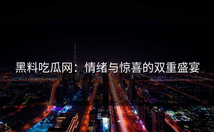 黑料吃瓜网:情绪与惊喜的双重盛宴 黑料吃瓜网:情绪与惊喜的双重盛宴