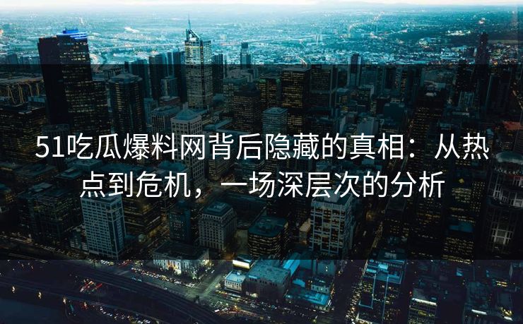 51吃瓜爆料网背后隐藏的真相:从热点到危机,一场深层次的分析 51吃瓜爆料网背后隐藏的真相:从热点到危机,一场深层次的分析