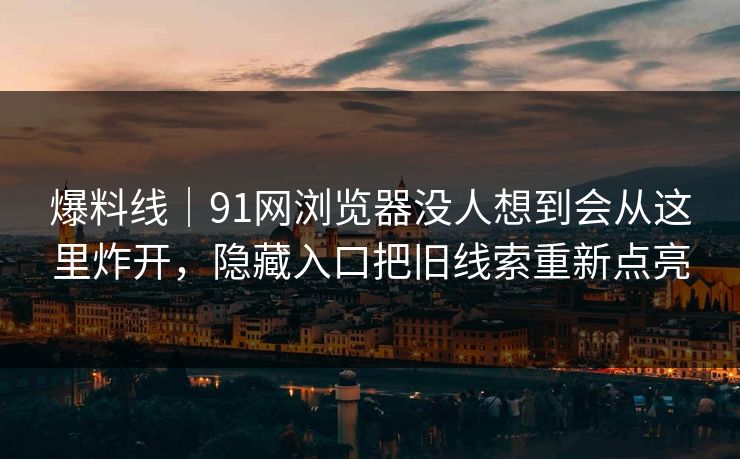爆料线|91网浏览器没人想到会从这里炸开,隐藏入口把旧线索重新点亮 爆料线|91网浏览器没人想到会从这里炸开,隐藏入口把旧线索重新点亮
