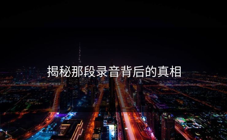 揭秘那段录音背后的真相 揭秘那段录音背后的真相