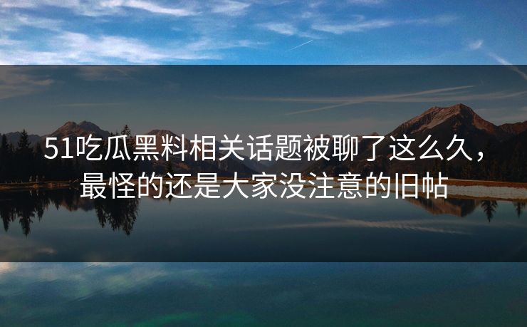 51吃瓜黑料相关话题被聊了这么久,最怪的还是大家没注意的旧帖 51吃瓜黑料相关话题被聊了这么久,最怪的还是大家没注意的旧帖