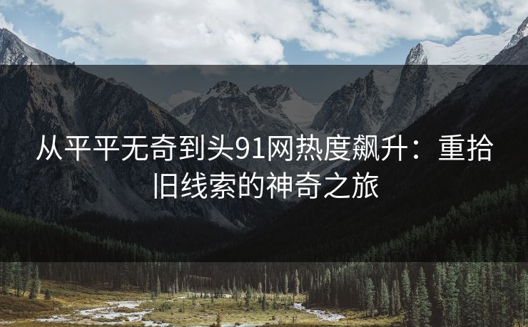 从平平无奇到头91网热度飙升:重拾旧线索的神奇之旅 从平平无奇到头91网热度飙升:重拾旧线索的神奇之旅